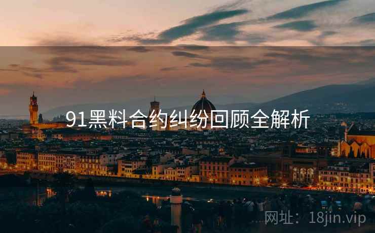 91黑料合约纠纷回顾全解析