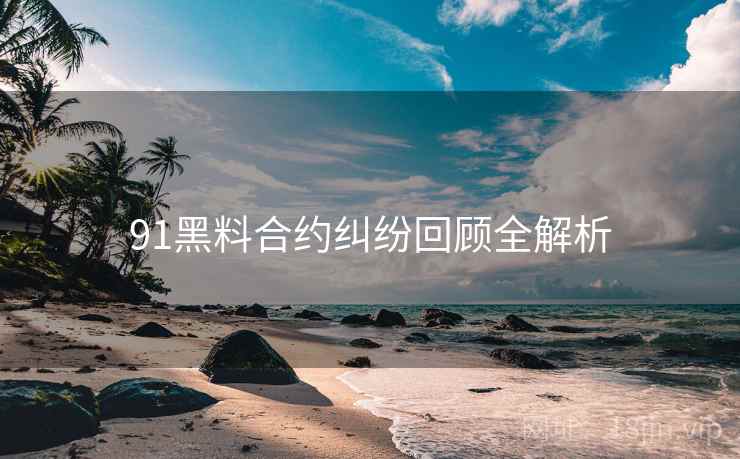 91黑料合约纠纷回顾全解析