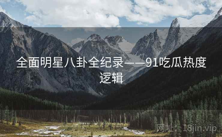 全面明星八卦全纪录——91吃瓜热度逻辑