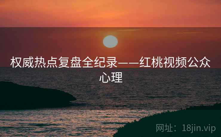 权威热点复盘全纪录——红桃视频公众心理
