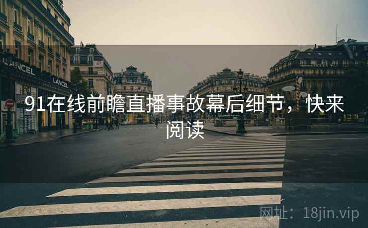 91在线前瞻直播事故幕后细节，快来阅读