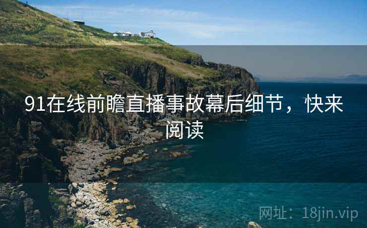91在线前瞻直播事故幕后细节，快来阅读