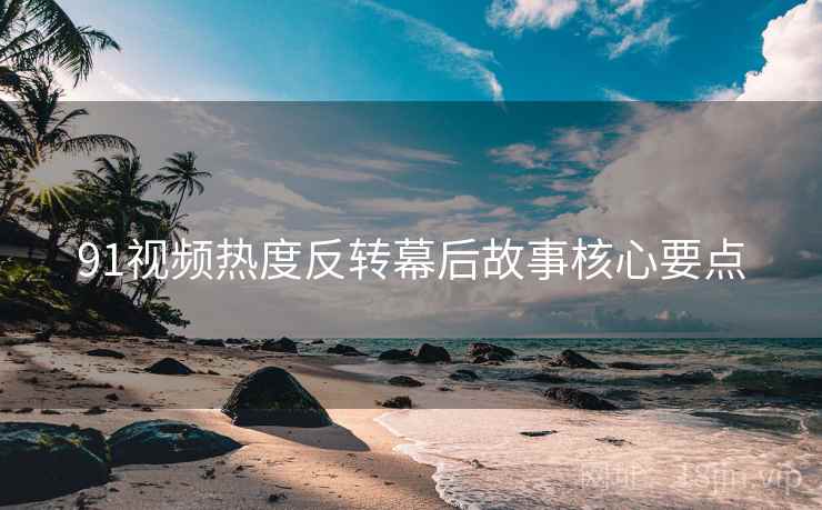 91视频热度反转幕后故事核心要点