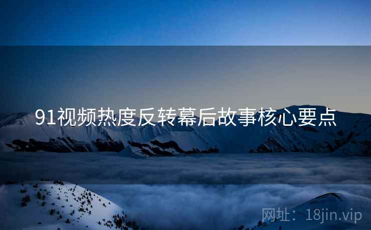 91视频热度反转幕后故事核心要点