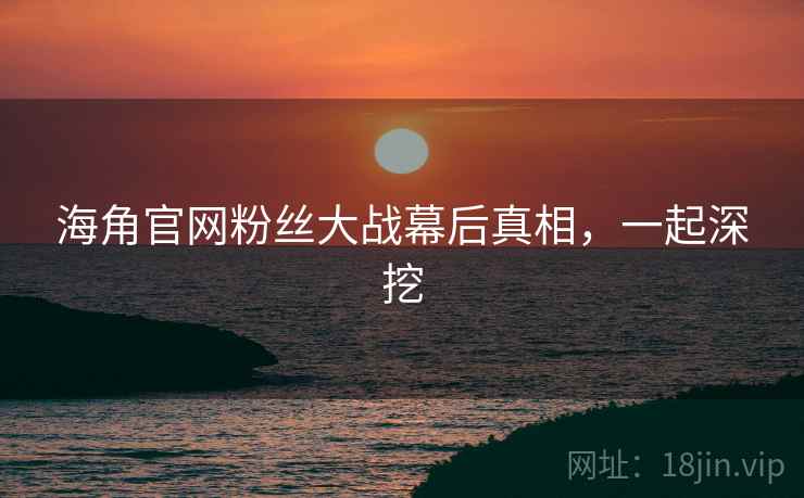 海角官网粉丝大战幕后真相，一起深挖