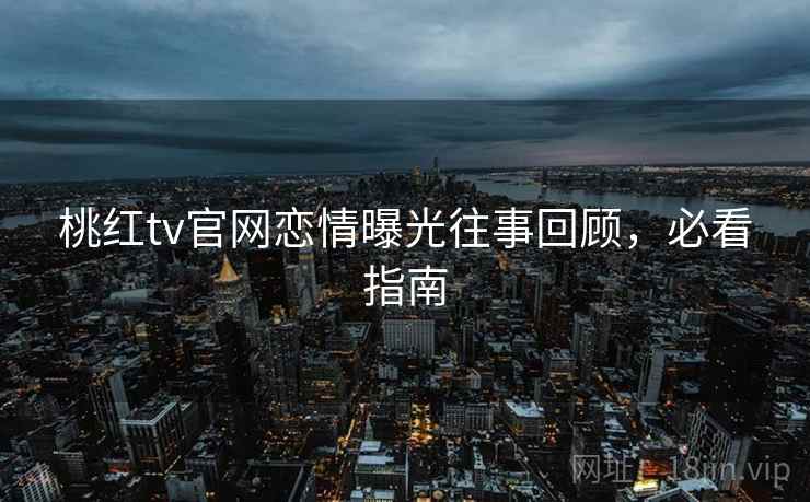 桃红tv官网恋情曝光往事回顾，必看指南