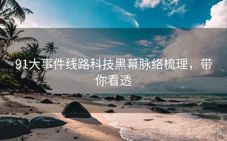 91大事件线路科技黑幕脉络梳理，带你看透