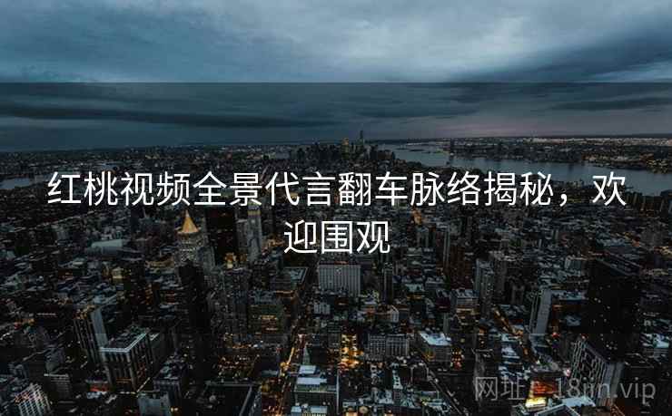 红桃视频全景代言翻车脉络揭秘，欢迎围观