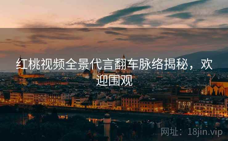 红桃视频全景代言翻车脉络揭秘，欢迎围观