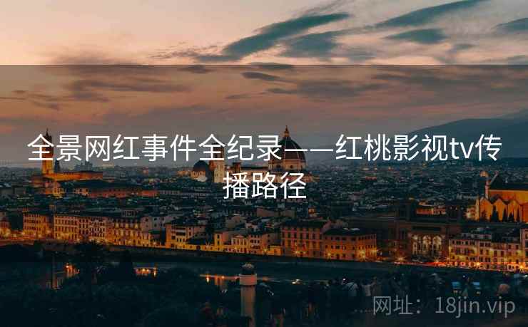 全景网红事件全纪录——红桃影视tv传播路径