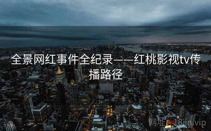 全景网红事件全纪录——红桃影视tv传播路径