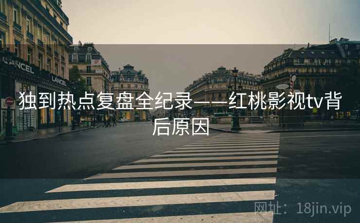 独到热点复盘全纪录——红桃影视tv背后原因