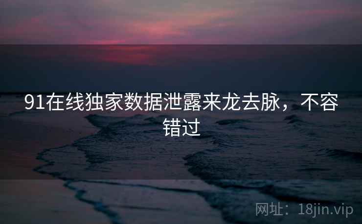 91在线独家数据泄露来龙去脉，不容错过