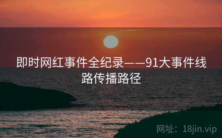即时网红事件全纪录——91大事件线路传播路径
