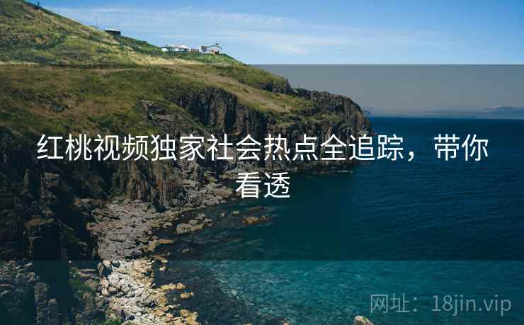 红桃视频独家社会热点全追踪，带你看透