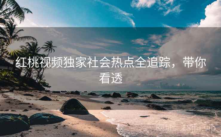 红桃视频独家社会热点全追踪，带你看透