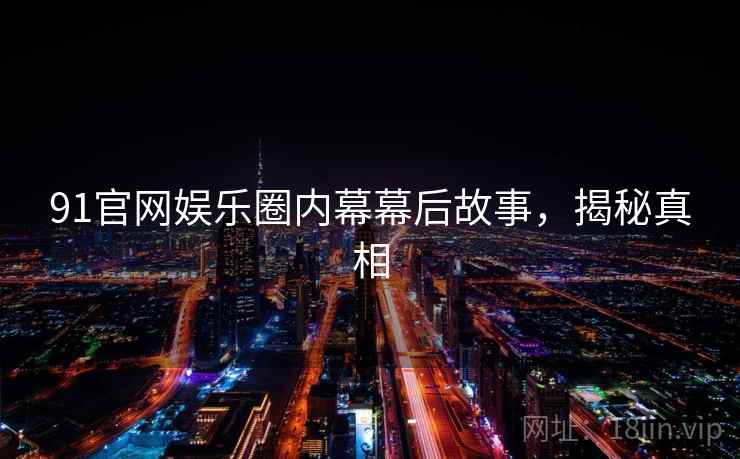 91官网娱乐圈内幕幕后故事，揭秘真相