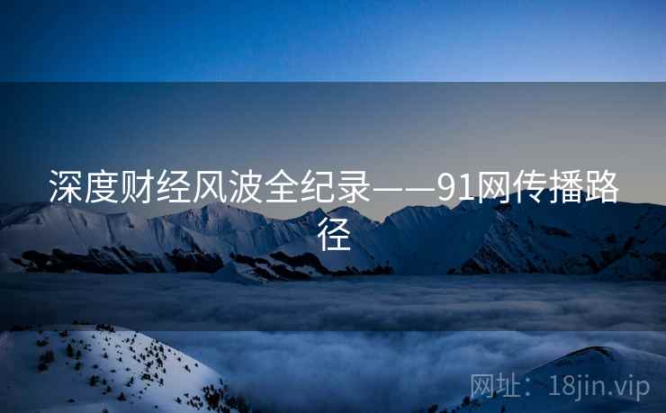 深度财经风波全纪录——91网传播路径