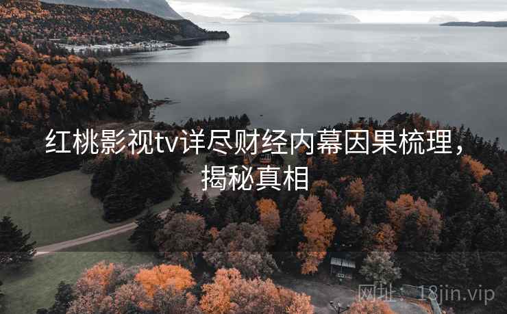 红桃影视tv详尽财经内幕因果梳理，揭秘真相
