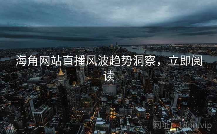 海角网站直播风波趋势洞察，立即阅读