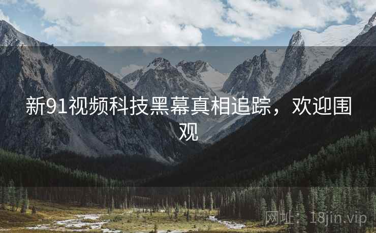 新91视频科技黑幕真相追踪，欢迎围观