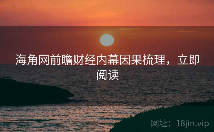 海角网前瞻财经内幕因果梳理，立即阅读