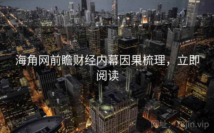 海角网前瞻财经内幕因果梳理，立即阅读