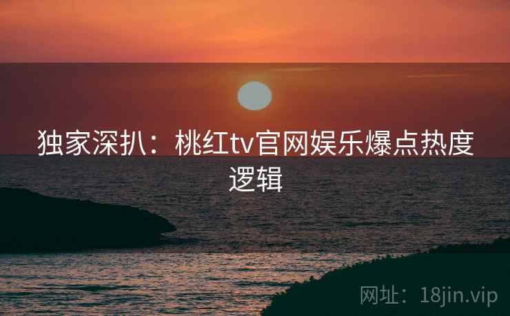 独家深扒：桃红tv官网娱乐爆点热度逻辑