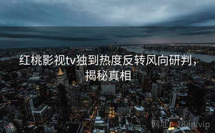 红桃影视tv独到热度反转风向研判，揭秘真相