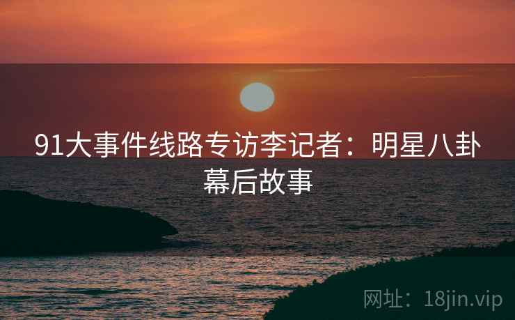 91大事件线路专访李记者：明星八卦幕后故事