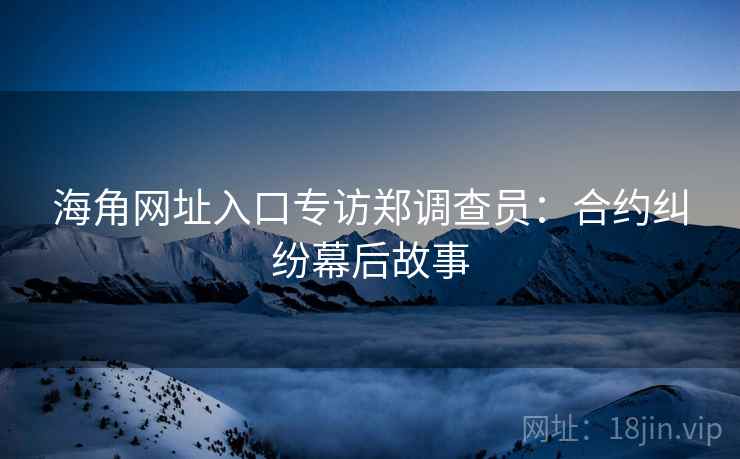 海角网址入口专访郑调查员：合约纠纷幕后故事