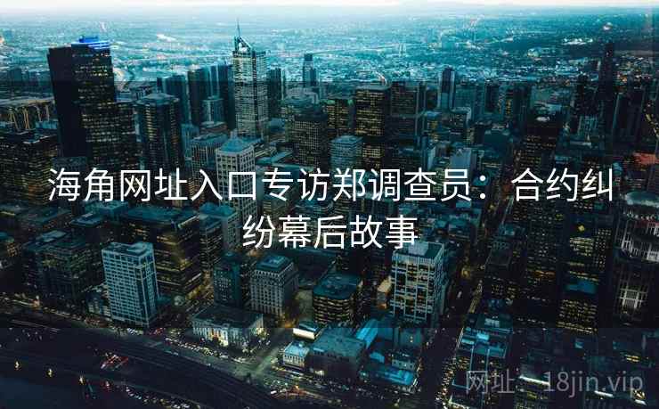 海角网址入口专访郑调查员：合约纠纷幕后故事
