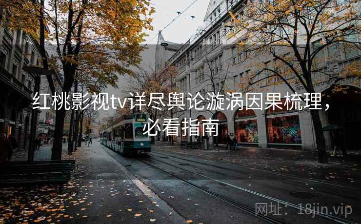 红桃影视tv详尽舆论漩涡因果梳理，必看指南