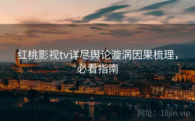 红桃影视tv详尽舆论漩涡因果梳理，必看指南