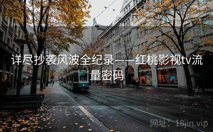 详尽抄袭风波全纪录——红桃影视tv流量密码