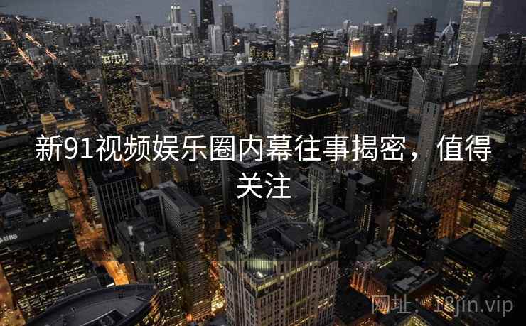 新91视频娱乐圈内幕往事揭密，值得关注
