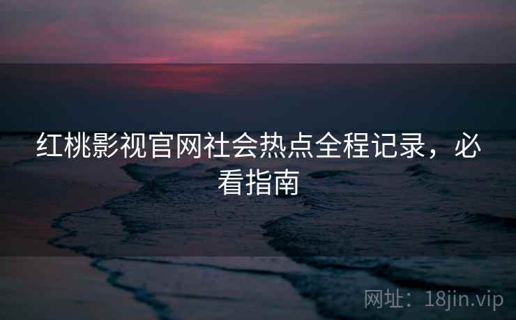 红桃影视官网社会热点全程记录，必看指南