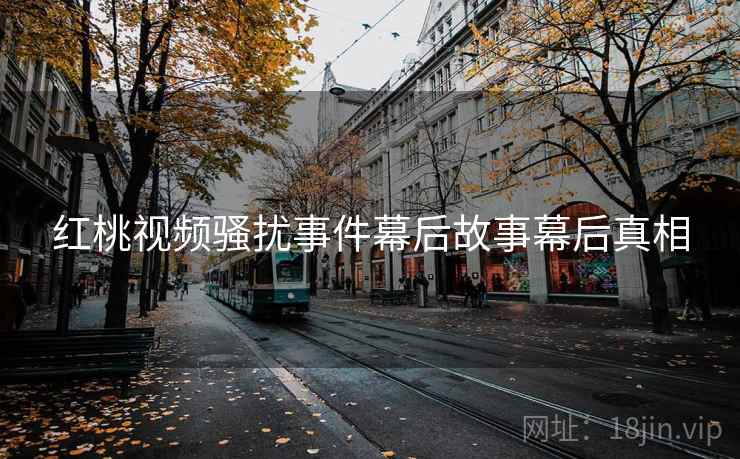 红桃视频骚扰事件幕后故事幕后真相