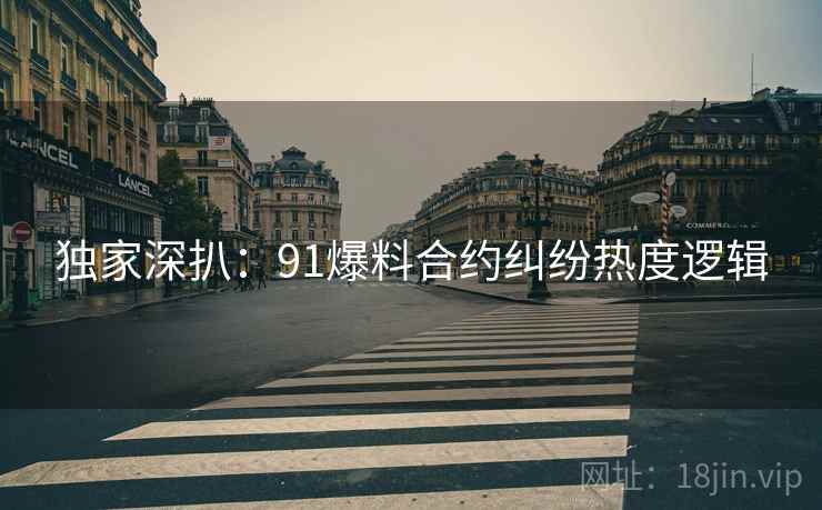 独家深扒：91爆料合约纠纷热度逻辑