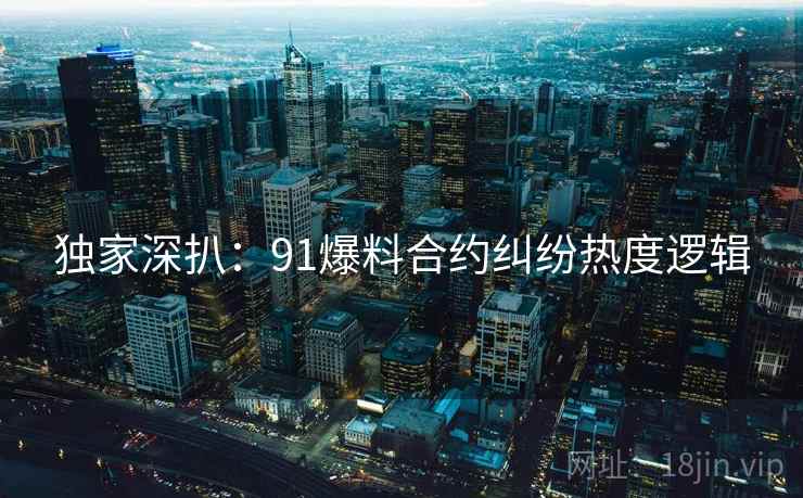 独家深扒：91爆料合约纠纷热度逻辑