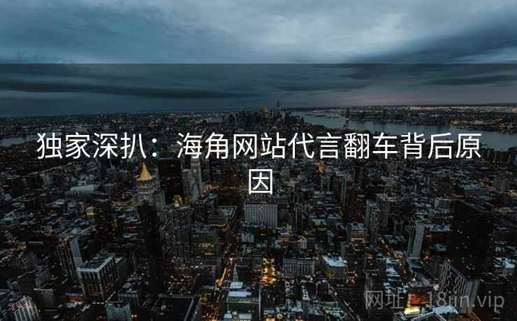 独家深扒：海角网站代言翻车背后原因