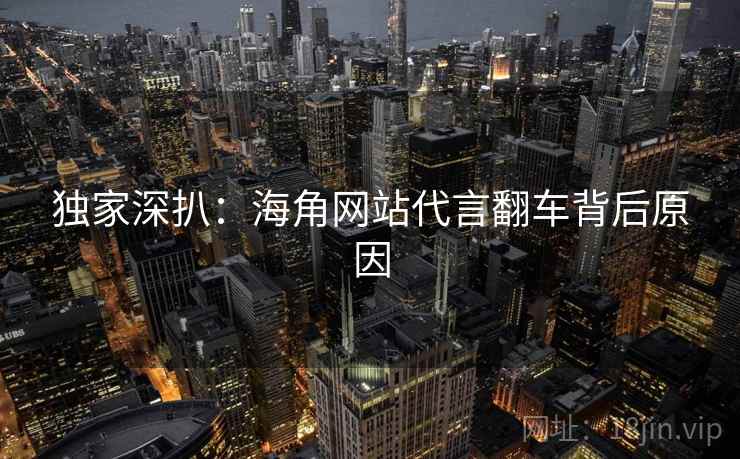 独家深扒：海角网站代言翻车背后原因