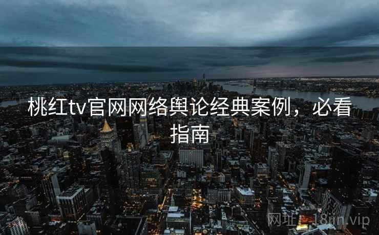 桃红tv官网网络舆论经典案例，必看指南