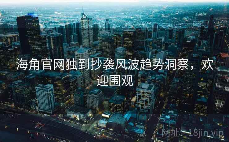 海角官网独到抄袭风波趋势洞察，欢迎围观
