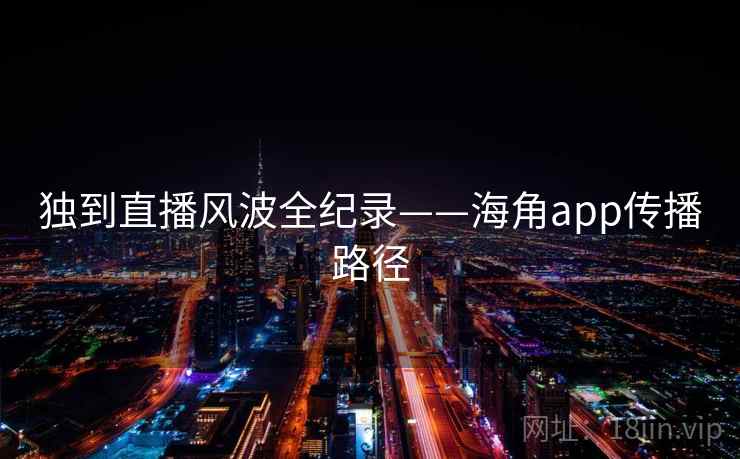 独到直播风波全纪录——海角app传播路径