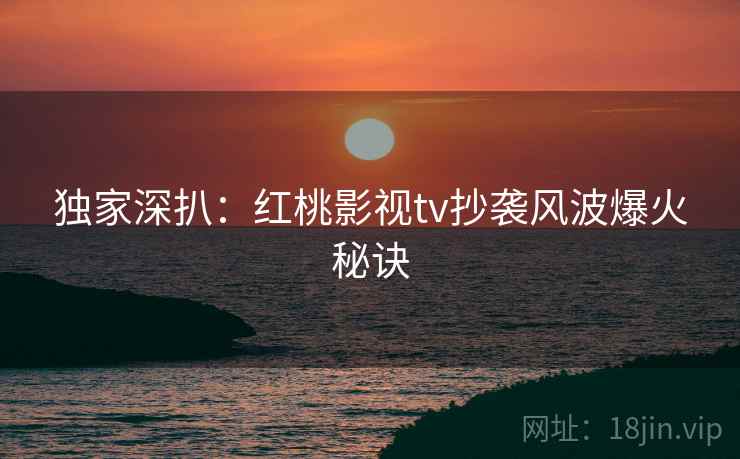 独家深扒：红桃影视tv抄袭风波爆火秘诀