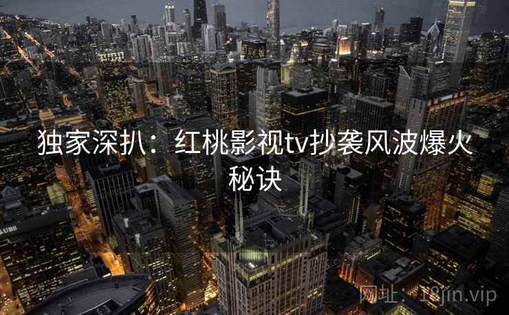 独家深扒：红桃影视tv抄袭风波爆火秘诀