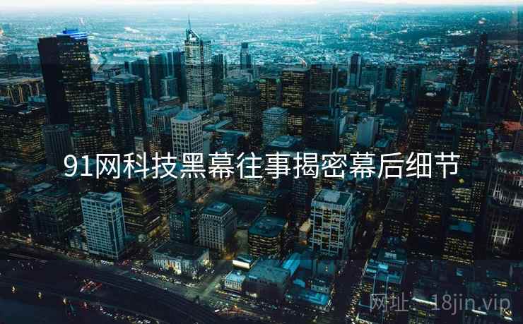 91网科技黑幕往事揭密幕后细节