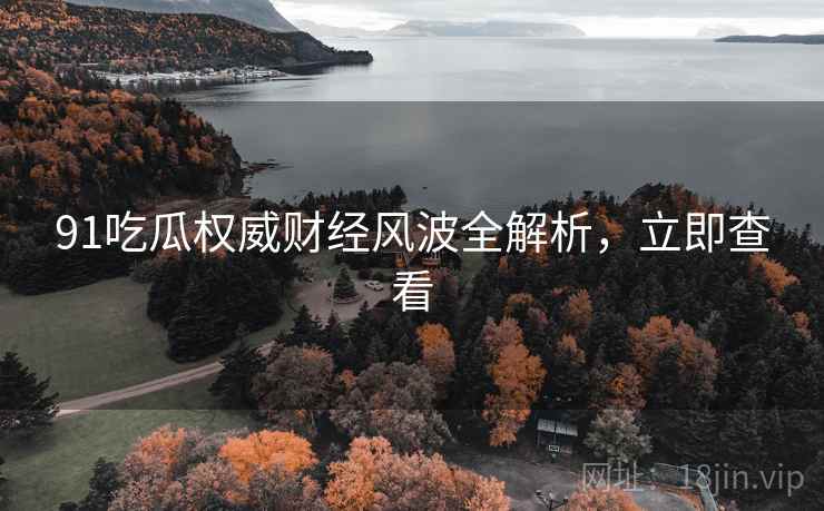 91吃瓜权威财经风波全解析，立即查看