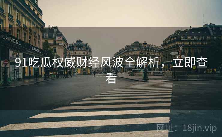 91吃瓜权威财经风波全解析，立即查看